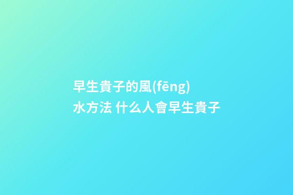 早生貴子的風(fēng)水方法 什么人會早生貴子